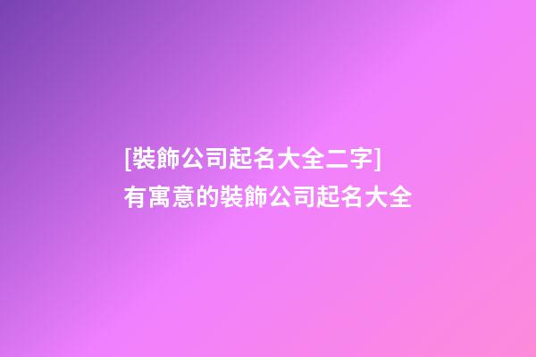 [裝飾公司起名大全二字]有寓意的裝飾公司起名大全-第1張-公司起名-玄機派